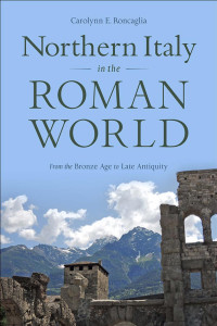 Carolynn E. Roncaglia — Northern Italy in the Roman World: From the Bronze Age to Late Antiquity