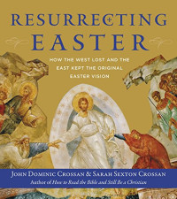 Crossan, John Dominic, Crossan, Sarah — Resurrecting Easter: How the West Lost and the East Kept the Original Easter Vision