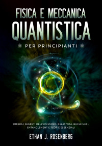 Rosenberg, Ethan J. — Fisica e Meccanica Quantistica per Principianti: Impara i Segreti dell’Universo: Relatività, Buchi Neri, Entanglement e Teorie Essenziali (Italian Edition)