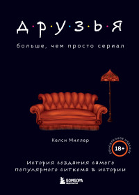 Келси Миллер — Друзья. Больше, чем просто сериал. История создания самого популярного ситкома в истории [Обновленное издание]