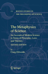 Craig Dilworth — The Metaphysics of Science: An Account of Modern Science in terms of Principles, Laws and Theories, Second Edition