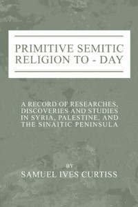 Samuel I. Curtiss; — Primitive Semitic Religion Today