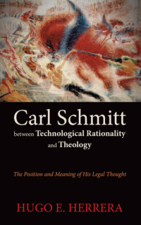 Hugo E. Herrera — Carl Schmitt between Technological Rationality and Theology: The Position and Meaning of His Legal Thought
