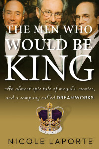 Nicole Laporte — The Men Who Would Be King: An Almost Epic Tale of Moguls, Movies, and a Company Called DreamWorks
