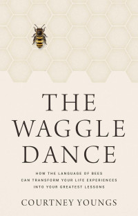 Courtney Youngs — The Waggle Dance: How the Language of Bees Can Transform Your Life Experiences into Your Greatest Lessons