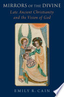 Emily R. Cain — Mirrors of the Divine: Late Ancient Christianity and the Vision of God