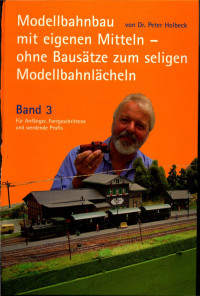 Peter Holbeck — Modellbahnbau mit eigenen Mitteln - Band 3: ohne Bausätze zum seligen Modellbahnlächeln Band 3