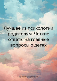 Ирина Чередниченко — Лучшее из психологии родителям. Четкие ответы на главные вопросы о детях