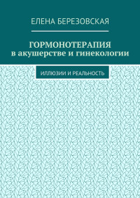 Елена Петровна Березовская — Гормонотерапия в акушерстве и гинекологии. Иллюзии и реальность