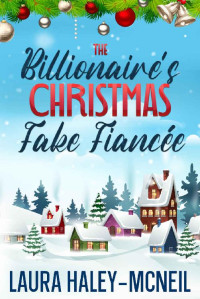 Laura Haley-McNeil — The Billionaire's Christmas Fake Fiancée: A Sweet Enemies to Lovers Romance (Christmas Billionaires)