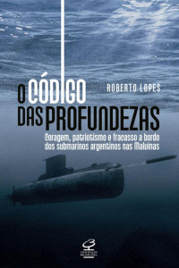 Roberto Lopes [Lopes, Roberto] — O código das profundezas: Coragem, patriotismo e fracasso a bordo dos submarinos argentinos nas Malvinas