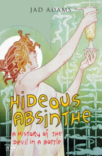 Jad Adams [Adams, Jad] — Hideous Absinthe: A History of the Devil in a Bottle