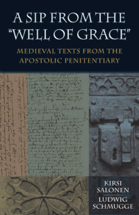 Kirsi Salonen & Ludwig Schmugge — A Sip from the "Well of Grace": Medieval Texts from the Apostolic Penitentiary