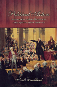 Paul Friedland — Political Actors: Representative Bodies and Theatricality in the Age of the French Revolution