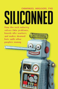 Emmanuel Maggiori — Siliconned: How the tech industry solves fake problems, hoards idle workers, and makes doomed bets with other people's money