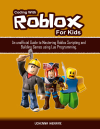 Ihekaire, Uchenna — Coding With Roblox For Kids: An unofficial Guide to Mastering Roblox Scripting and Building Games using Lua Programming.