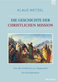 Klaus Wetzel — Die Geschichte der christlichen Mission - Von der Antike bis zur Gegenwart – ein Kompendium