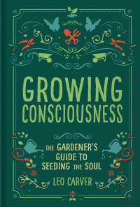 Carver, Leo — Growing Consciousness : The gardener's guide to seeding the soul