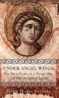 Sr. Maria Antonia — Under Angel Wings: The True Story of a Young Girl and Her Guardian Angel