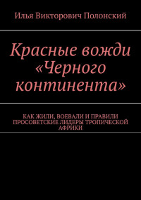 Илья Викторович Полонский — Красные вожди «Черного континента». Как жили, воевали и правили просоветские лидеры тропической Африки