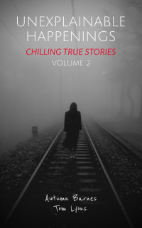 Autumn Barnes & Tom Lyons — Unexplainable Happenings: Chilling True Stories, Volume 2