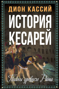 Дион Кассий — История кесарей. Тайны Древнего Рима