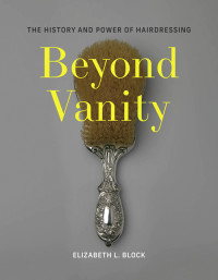 Elizabeth L. Block — Beyond Vanity: The History and Power of Hairdressing