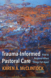 Karen A. McClintock — Trauma-Informed Pastoral Care: How to Respond When Things Fall Apart