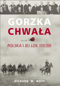 Richard Watt — Gorzka chwała. Polska i jej los 1918-1939