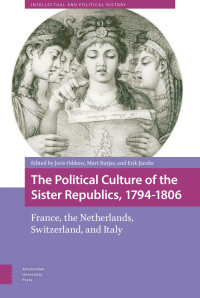 Joris Oddens & Mart Rutjes & Erik Jacobs (Editors) — The Political Culture of the Sister Republics, 1794-1806