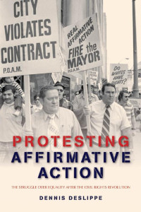 Dennis Deslippe — Protesting Affirmative Action: The Struggle over Equality after the Civil Rights Revolution