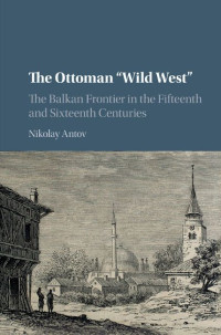 Nikolay Antov — The Ottoman 'Wild West': The Balkan Frontier in the Fifteenth and Sixteenth Centuries