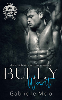 Gabrielle Melo — Bully I Want: Dark High School MM Romance