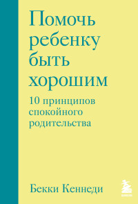 Бекки Кеннеди — Помочь ребенку быть хорошим. 10 принципов спокойного родительства