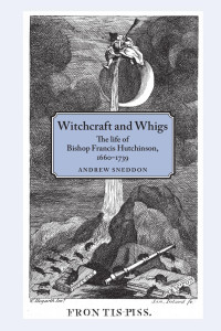 Andrew Sneddon — Witchcraft and Whigs: The life of Bishop Francis Hutchinson (1660–1739)