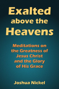 Joshua Nickel [Nickel, Joshua] — Exalted Above the Heavens: Meditations on the Greatness of Jesus Christ and the Glory of His Grace