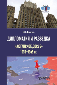 Юрий Алексеевич Булатов — Дипломатия и разведка. «Афганское досье», 1939–1945 гг.