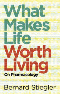 Stiegler, Bernard — What Makes Life Worth Living: On Pharmacology