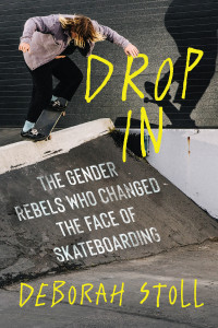 Deborah Stoll — Drop In: The Gender Rebels Who Changed the Face of Skateboarding