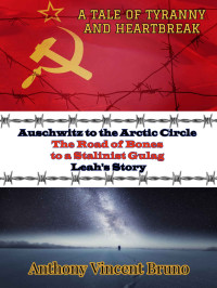 Anthony Vincent Bruno — Auschwitz to the Arctic Circle: The Road of Bones to a Stalinist Gulag – Leah’s Story (A Tale of Tyranny and Heartbreak Book 2)