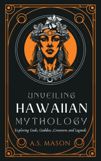 Mason, A.S. — Unveiling Hawaiian Mythology: Exploring Gods, Goddess, Mythical Creatures and Legends