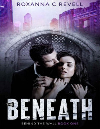 Roxanna C Revell [Revell, Roxanna C] — The Beneath: Behind The Wall: Book One