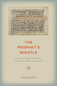 George Archer — The Prophet's Whistle: Late Antique Orality, Literacy, and the Quran