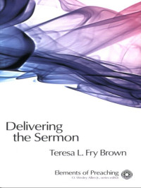 Teresa L. Fry Brown — Delivering the Sermon: Voice, Body, and Animation in Proclamation (Elements of Preaching) (Elements of Preaching)