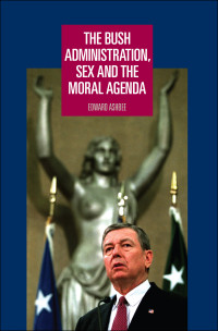 Edward Ashbee; — The Bush Administration, Sex and the Moral Agenda