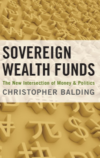 Christopher Balding — Sovereign Wealth Funds : The New Intersection of Money and Politics
