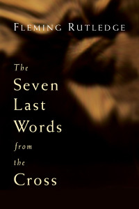 Fleming Rutledge; — The Seven Last Words From the Cross