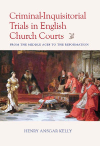 Henry Ansgar Kelly — Criminal-Inquisitorial Trials in English Church Trials: From the Middle Ages to the Reformation