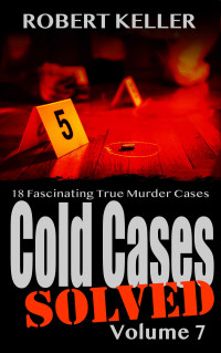 Robert Keller — Cold Cases: Solved Volume 7: 18 Fascinating True Crime Cases
