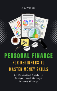 Wallace, J. J. — Personal Finance for Beginners to Master Money Skills: An Essential Guide to Budget and Manage Money Wisely